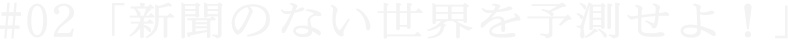 #02「新聞のない世界を予測せよ!」
